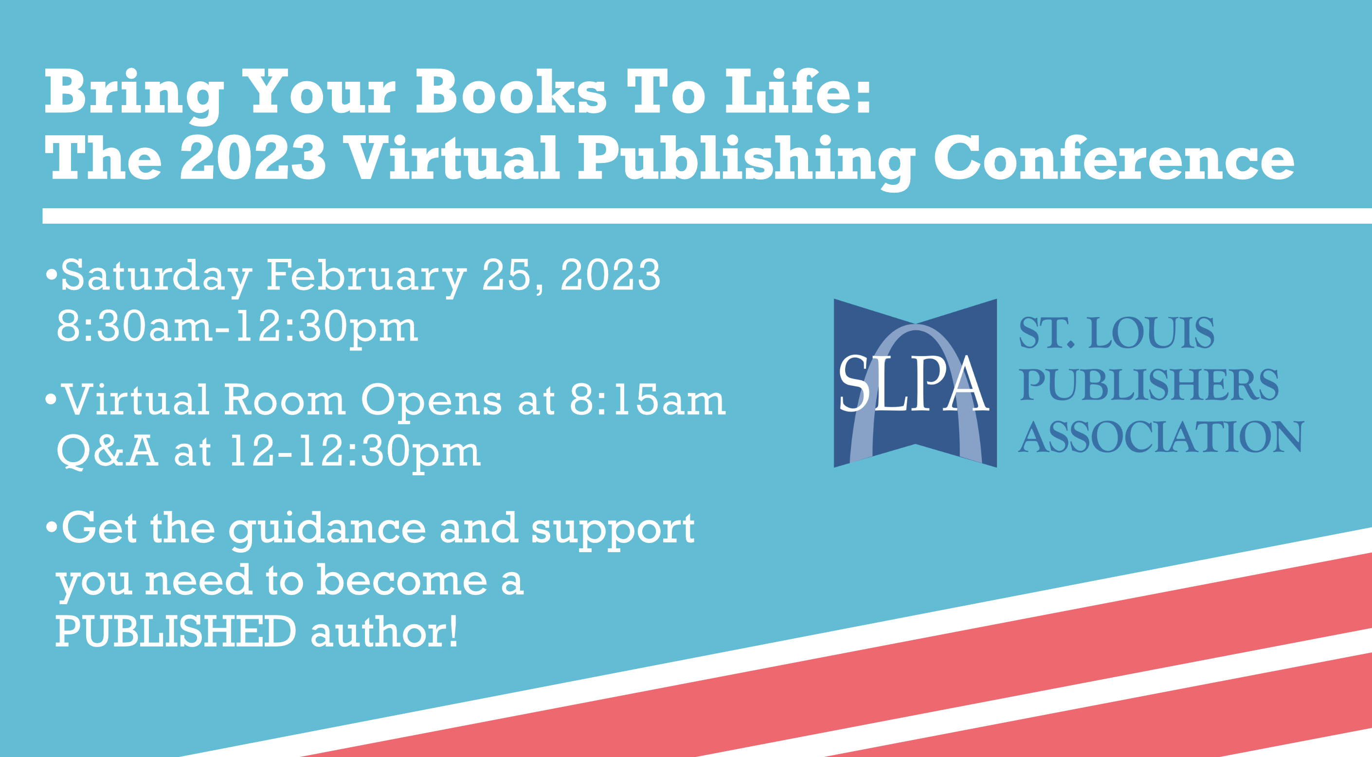 Bring Your Books To Life: The 2023 Virtual Publishing Conference Saturday, February 25th, 2023, 8:30 am - 12:30 pm Virtual Room opens at 8:15am, Q&A at 12-12:30pm Get the Guidance and Support You Need to Become a Published Author!